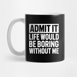 Admit It Life Would Be Boring Without Me Mug